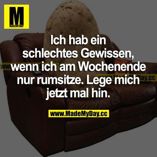 Ich hab ein schlechtes Gewissen, wenn ich am Wochenende nur rumsitze. Lege mich jetzt mal hin.