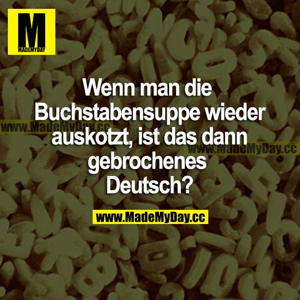 Wenn man die Buchstabensuppe wieder auskotzt, ist das dann gebrochenes Deutsch?