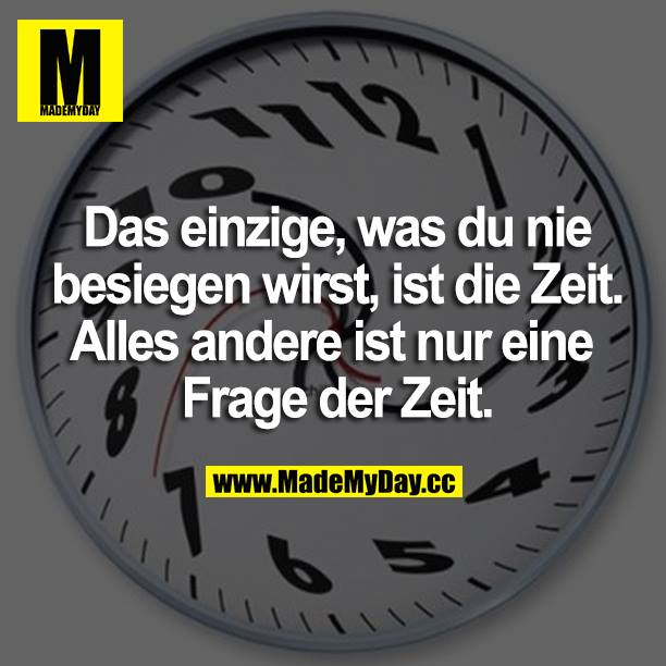 Das einzige, was du nie besiegen wirst, ist die Zeit. Alles andere ist nur eine Frage der Zeit.