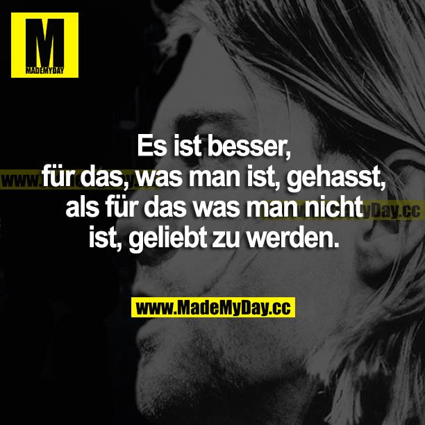 Es ist besser, für das, was man ist, gehasst, als für das was man nicht ist, geliebt zu werden.
