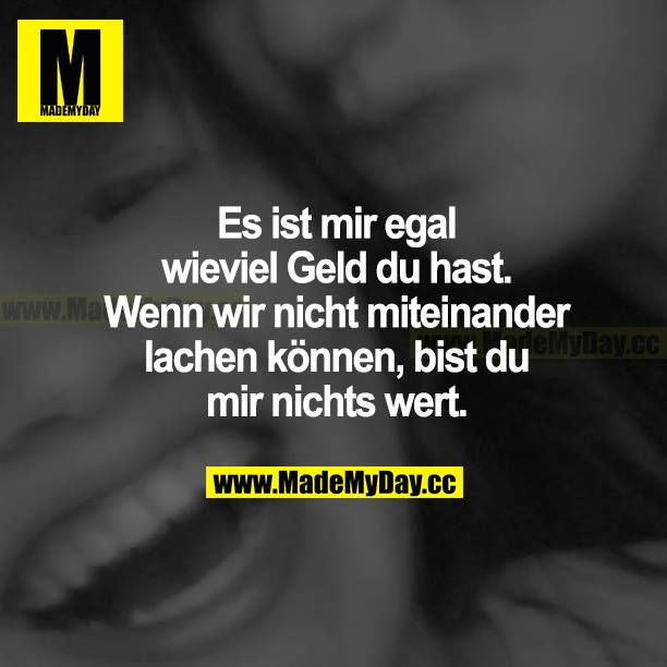 Es ist mir egal, wieviel Geld du hast. Wenn wir nicht miteinander lachen können, bist du mir nichts wert.