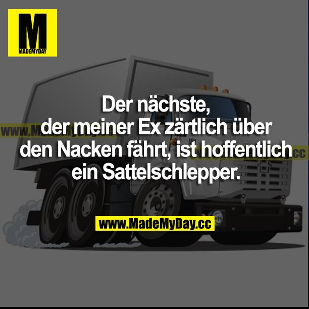 Der nächste, der meiner Ex zärtlich über den Nacken fährt, ist hoffentlich ein Sattelschlepper.