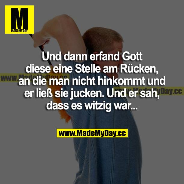 Und dann erfand Gott diese eine Stelle am Rücken, an die man nicht hinkommt und er ließ sie jucken. Und er sah, dass es witzig war...