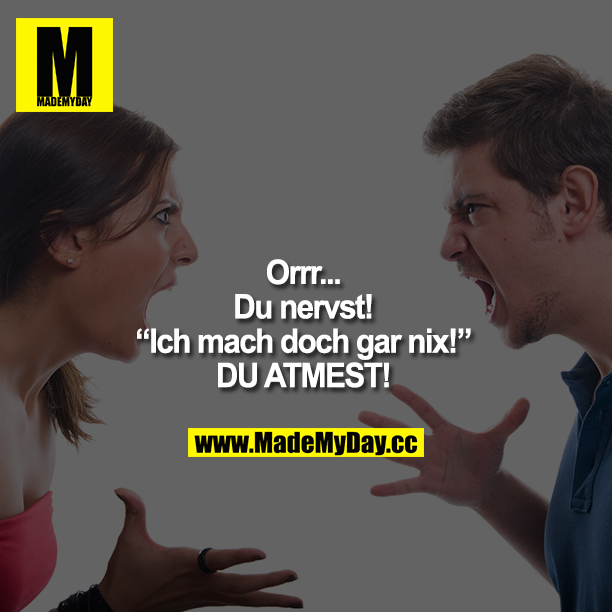 "Orrr... Du nervst!"<br />
"Ich mach doch gar nix!"<br />
"DU ATMEST!"