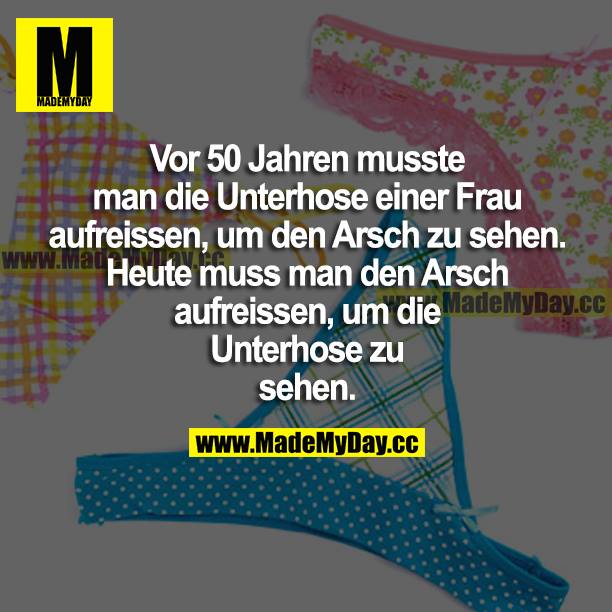 Vor 50 Jahren musste man die Unterhose einer Frau aufreißen, um den Arsch zu sehen. Heute muss man den Arsch aufreißen, um die Unterhose zu sehen.
