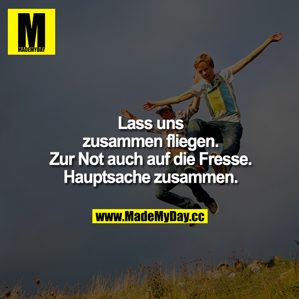 Lass uns zusammen fliegen. Zur Not auch auf die Fresse. Hauptsache zusammen.