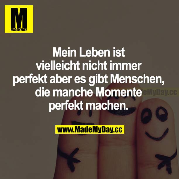 Mein Leben ist vielleicht nicht immer perfekt, aber es gibt Menschen, die manche Momente perfekt machen.