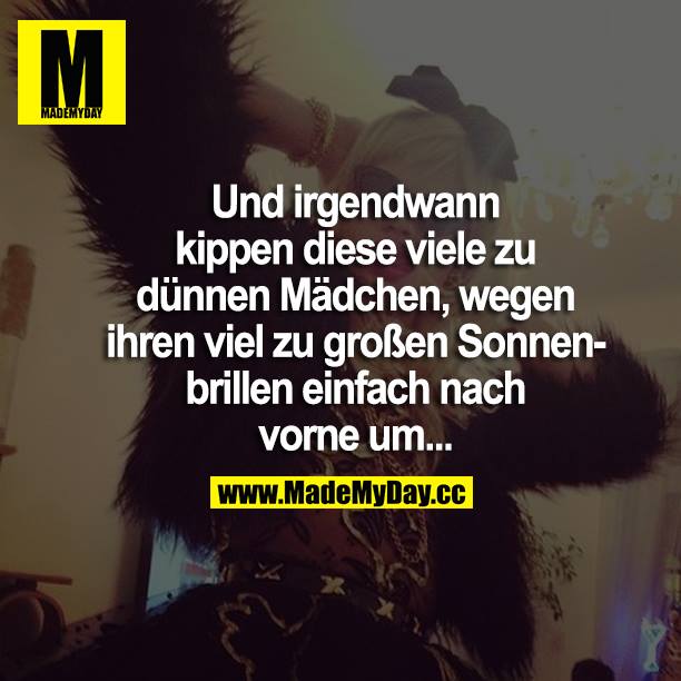 Und irgendwann kippen diese viel zu dünnen Mädchen, wegen ihren viel zu großen Sonnenbrillen einfach nach vorne um...