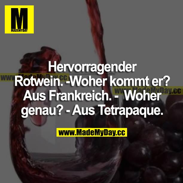 Hervorragender Rotwein. <br />
Woher kommt der?<br />
Aus Frankreich.<br />
Woher genau?<br />
Aus Tetrapaque.