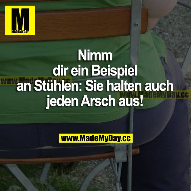Nimm dir ein Beispiel an Stühlen: Sie halten auch jeden Arsch aus!