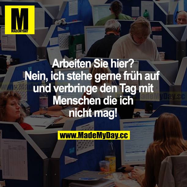 Arbeiten Sie hier? Nein, ich stehe gerne früh auf und verbringe den Tag mit Menschen, die ich mag!