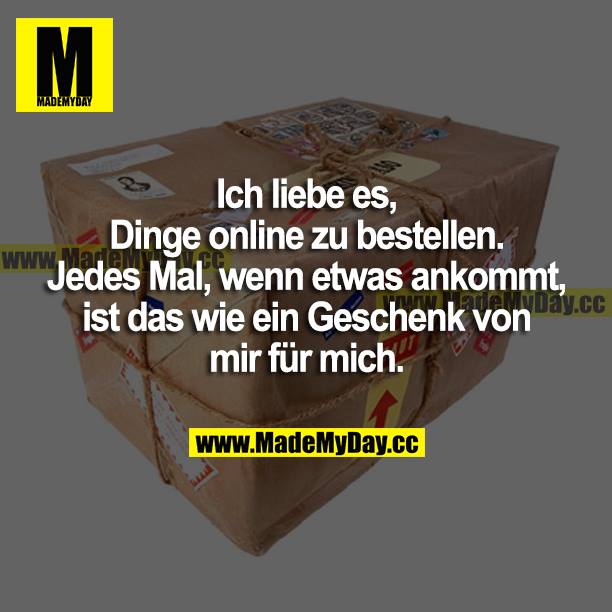 Ich liebe es, Dinge online zu bestellen. Jedes Mal, wenn etwas ankommt, ist das wie ein Geschenk von mir für mich.