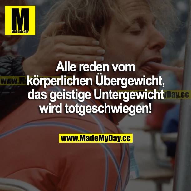 Alle reden vom körperlichen Übergewicht, das geistige Untergewicht wird totgeschwiegen!
