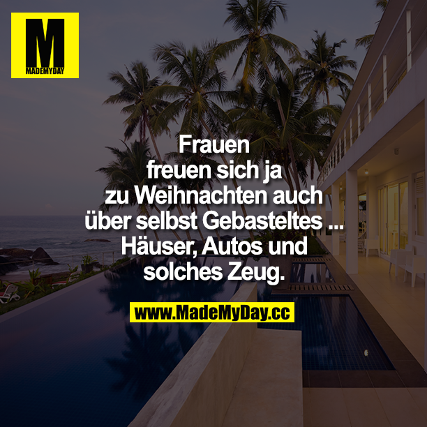 Frauen freuen sich ja zu Weihnachten auch über selbst Gebasteltes ...<br />
Häuser, Autos und solches Zeug.