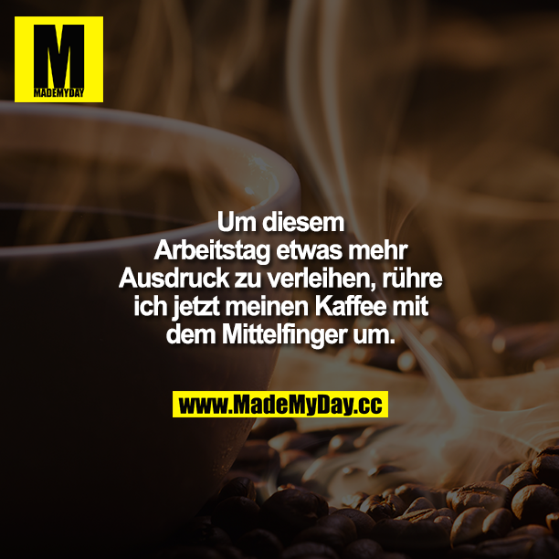 Um diesem Arbeitstag etwas mehr Ausdruck zu verleihen, rühre ich jetzt meinen Kaffee mit dem Mittelfinger um.