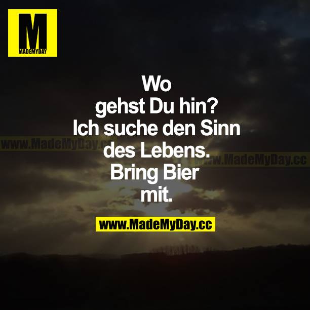 Wo gehst du hin? Ich suche den Sinn des Lebens. Bring Bier mit.