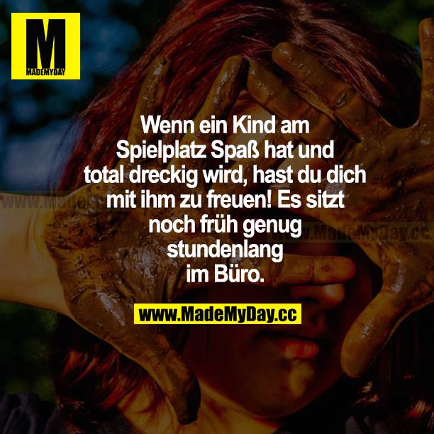 Wenn ein Kind am Spielplatz Spaß hat und total dreckig wird, hast du dich mit ihm zu freuen! Es sitzt noch früh genug stundenlang im Büro.