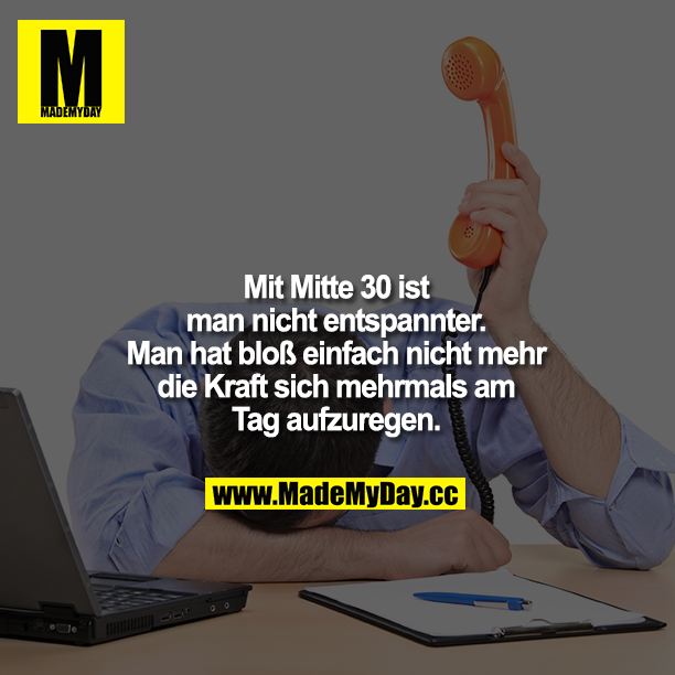 Mit Mitte 30 ist man nicht entspannter. Man hat bloß einfach nicht mehr die Kraft sich mehrmals am Tag aufzuregen.