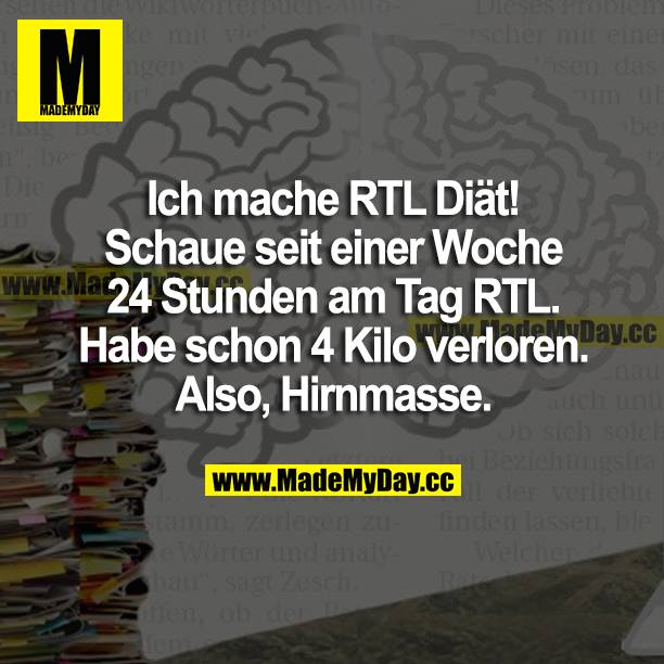Ich mache RTL Diät! Schaue seit einer Woche 24 Stunden am Tag RTL. Habe schon 4 Kilo verloren. Also, Hirnmasse.