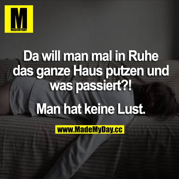 Da will man mal in Ruhe das ganze Haus putzen und was passiert?! Man hat keine Lust.