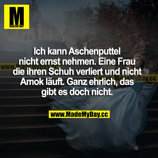 Ich kann Aschenputtel nicht ernst nehmen. Eine Frau, die ihren Schuh verliert und nicht Amok läuft. Ganz ehrlich, das gibt es doch nicht.