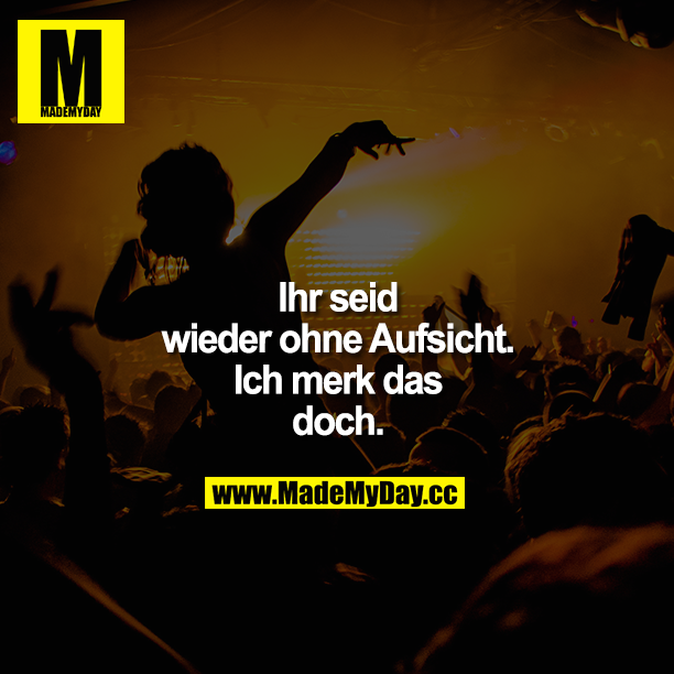 Ihr seid wieder ohne Aufsicht.<br />
Ich merk das doch.