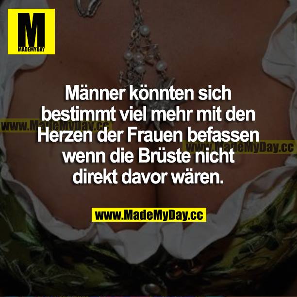 Männer könnten sich bestimmt viel mehr mit den Herzen der Frauen befassen wenn die Brüste nicht direkt davor wären.