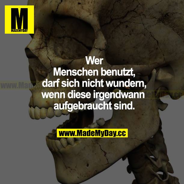 Wer Menschen benutzt, darf sich nicht wundern, wenn diese irgendwann aufgebraucht sind.