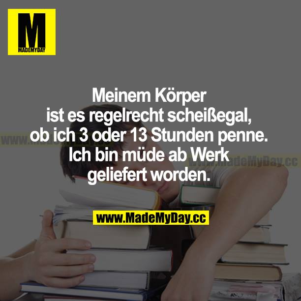 Meinem Körper ist es regelrecht scheißegal, ob ich 3 oder 13 Stunden penne. Ich bin müde ab Werk geliefert worden.