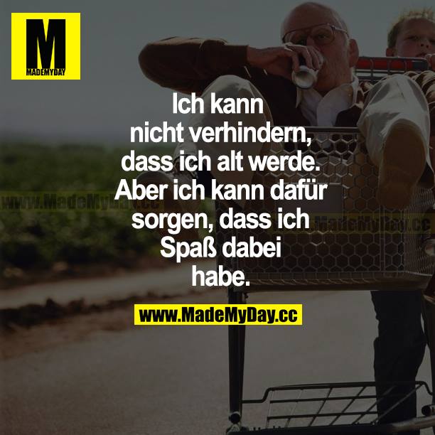 Ich kann nicht verhindern, dass ich alt werde. Aber ich kann dafür sorgen, dass ich Spaß dabei habe.