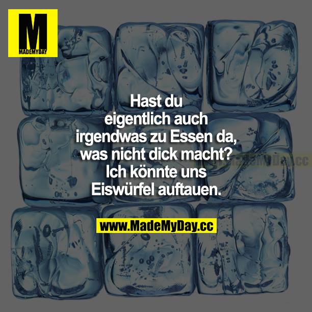 Hast du eigentlich auch irgendwas zu Essen da, was nicht dick macht? Ich könnte uns Eiswürfel auftauen.