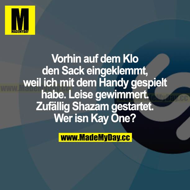 Vorhin auf dem Klo den Sack eingeklemmt, weil ich mit dem Handy gespielt habe. Leise gewimmert. Zufällig Shazam gestartet. Wer isn Kay One?