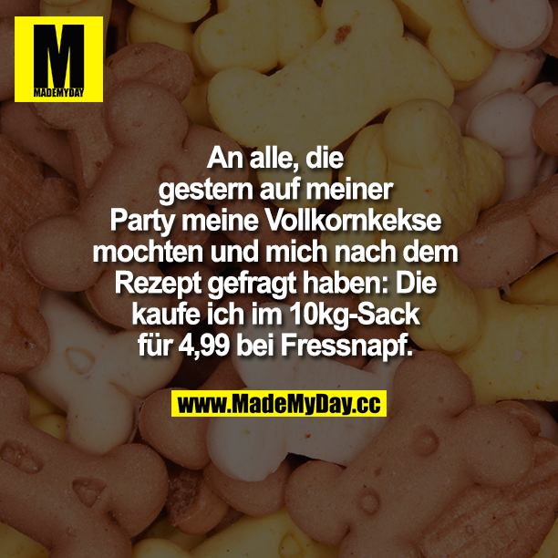 An alle, die gestern auf meiner Party meine Vollkornkekse mochten und mich nach dem Rezept gefragt haben: Die kaufe ich im 10kg-Sack für 4,99 bei Fressnapf.