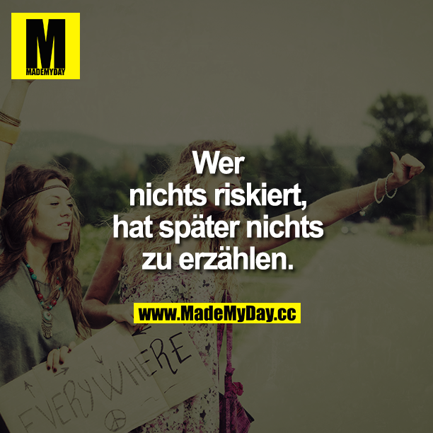 Wer nichts riskiert, hat später nichts zu erzählen.