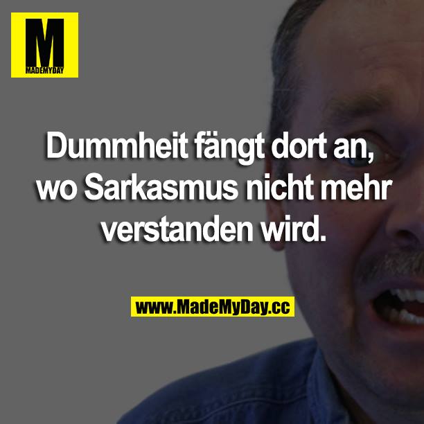 Dummheit fängt dort an, wo Sarkasmus nicht mehr verstanden wird.