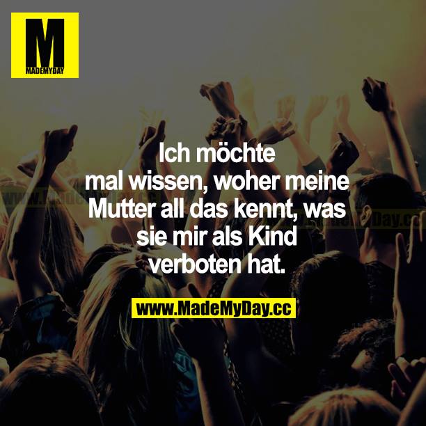 Ich möchte mal wissen, woher meine Mutter all das kennt, was sie mir als Kind verboten hat.