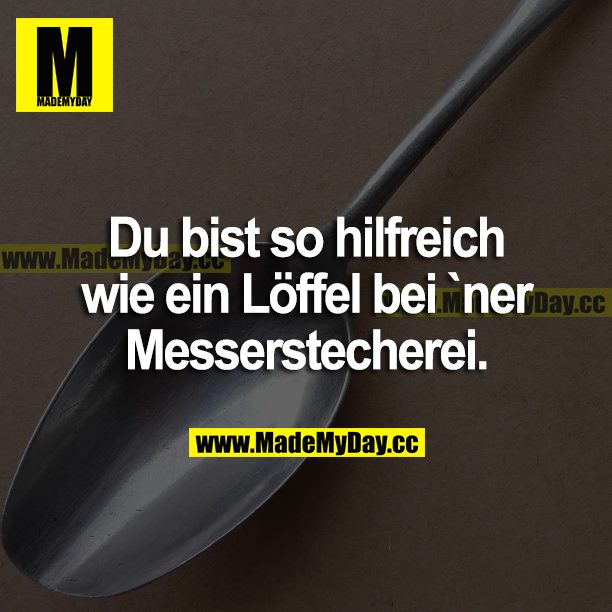 Du bist so hilfreich wie ein Löffel bei 'ner Messerstecherei.
