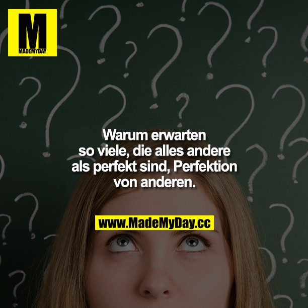 Warum erwarten so viele, die alles andere als perfekt sind, Perfektion von anderen.