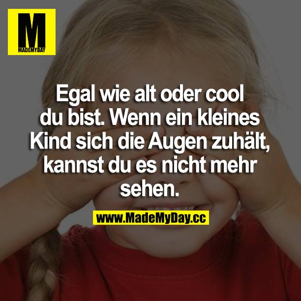 Egal wie alt oder cool du bist. Wenn ein kleines Kind sich die Augen zuhält, kannst du es nicht mehr sehen.