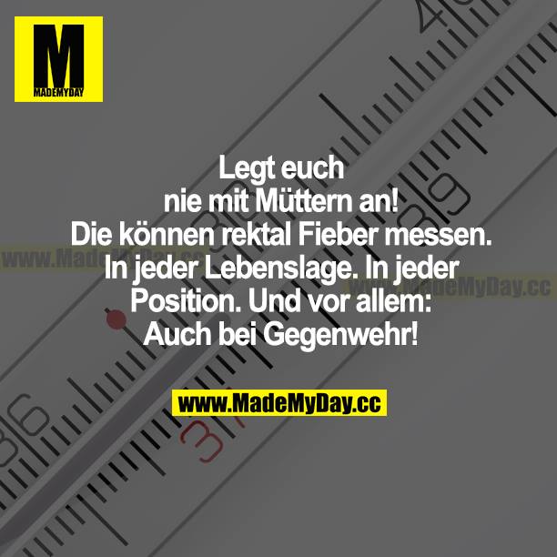 Legt euch nie mit Müttern an! Die können rektal Fieber messen. In jeder Lebenslage. In jeder Position. Und vor allem: Auch bei Gegenwehr!