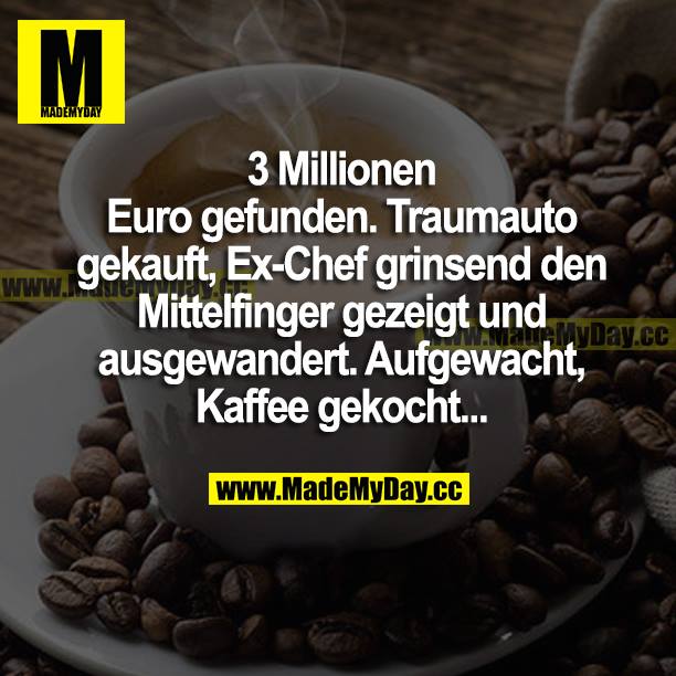 3 Millionen Euro gefunden. Traumauto gekauft, Ex-Chef grinsend den Mittelfinger gezeigt und ausgewandert. Aufgewacht, Kaffee gekocht...