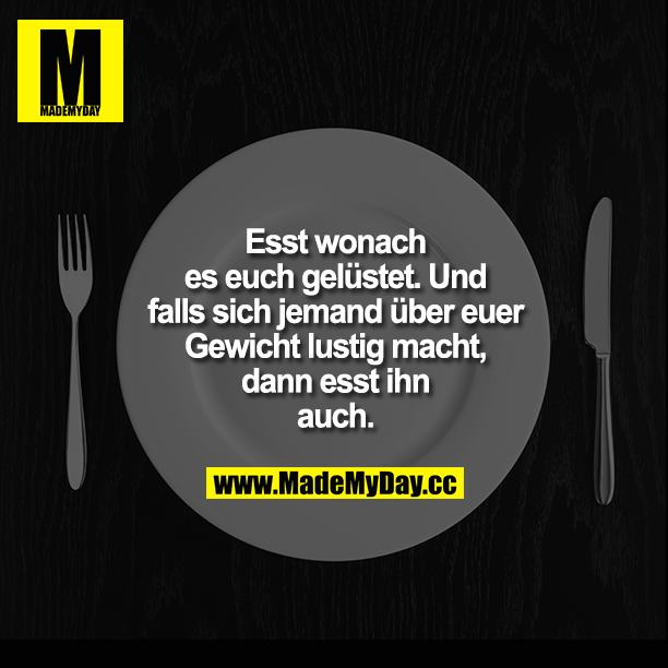 Esst wonach es euch gelüstet. Und falls sich jemand über euer Gewicht lustig macht, dann esst ihn auch.