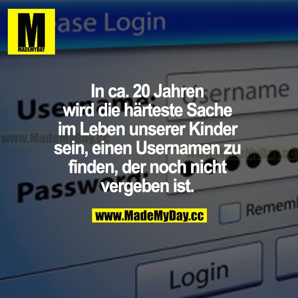 In ca. 20 Jahren wird die härteste Sache im Leben unserer Kinder sein, einen Usernamen zu finden, der noch nicht vergeben ist.