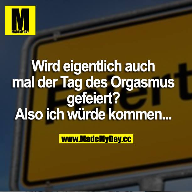 Wird eigentlich auch mal der Tag des Orgasmus gefeiert? Also ich würde kommen...