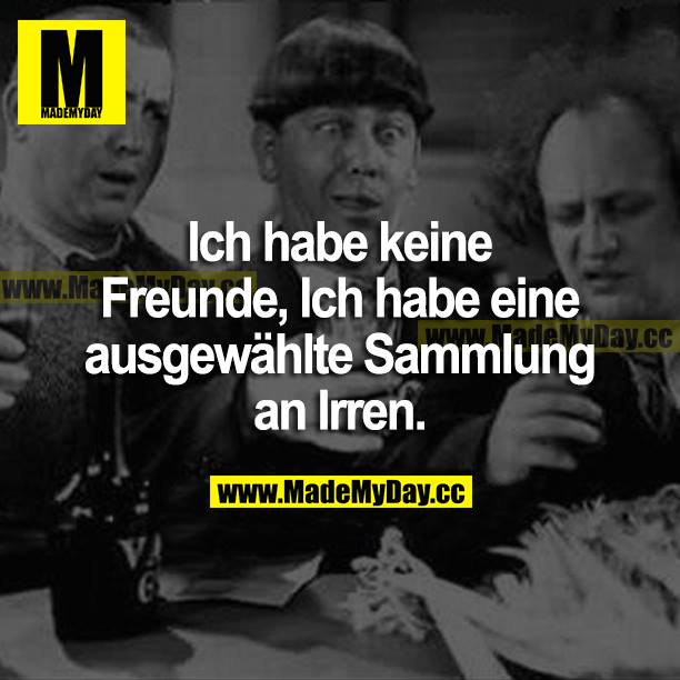 Ich habe keine Freunde, ich habe eine ausgewählte Sammlung an Irren.