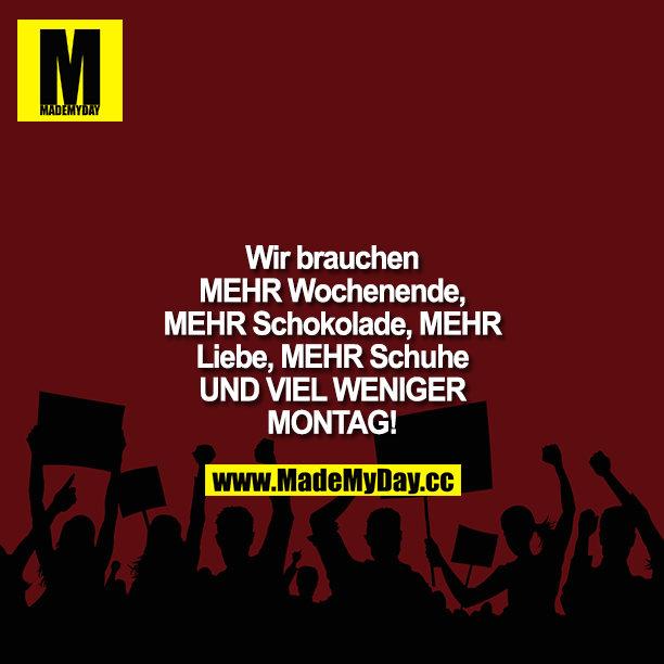 Wir brauchen MEHR Wochenende. MEHR Schokolade, MEHR Liebe, MEHR Schuhe UND VIEL WENIGER MONTAG!