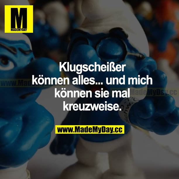 Klugscheißer können alles... und mich können sie mal kreuzweise.