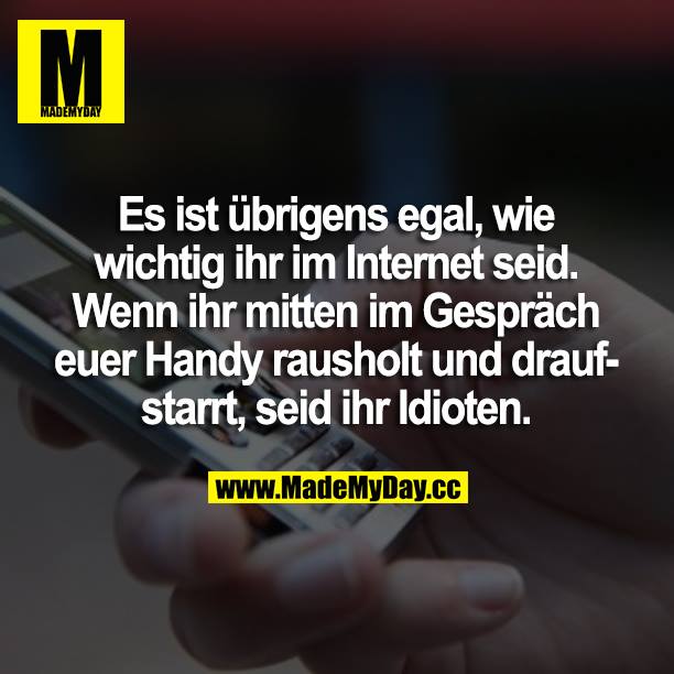 Es ist übrigens egal, wie wichtig ihr im Internet seid. Wenn ihr mitten im Gespräch euer Handy rausholt und draufstarrt, sei ihr Idioten.