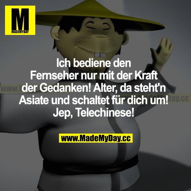 Ich bediene den Fernseher nur mit Kraft der Gedanken! Alter, da steht n Asiate und schaltet für dich um! Jep, Telechinese!