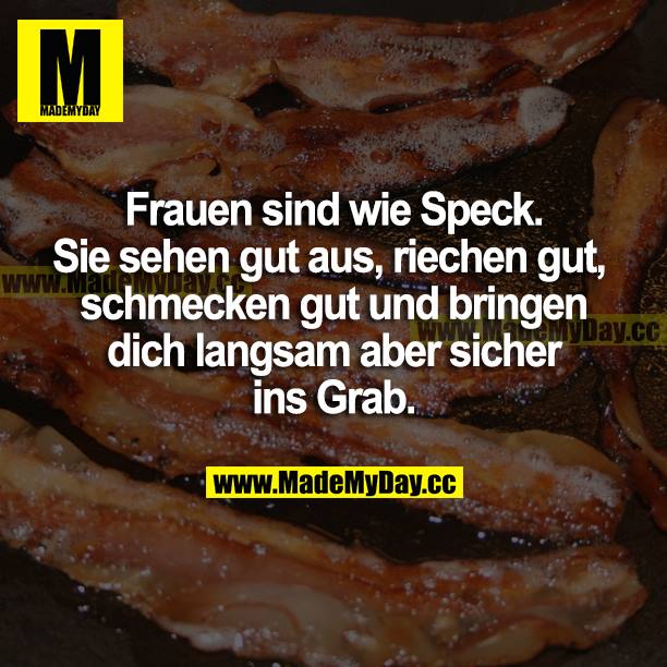 Frauen sind wie Speck. Sie sehen gut aus, riechen gut, schmecken gut und bringen dich langsam aber sicher ins Grab.